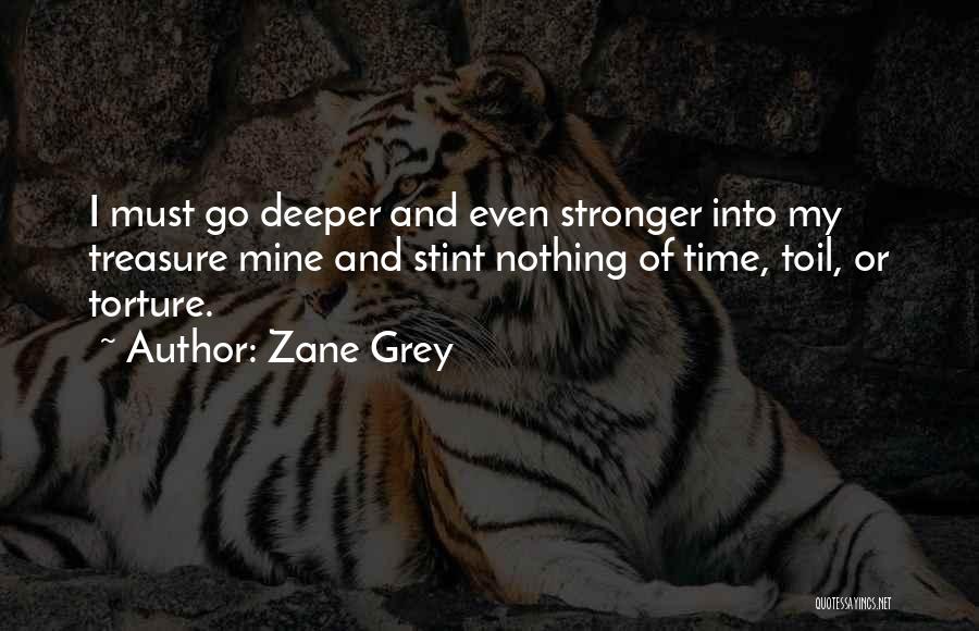 Zane Grey Quotes: I Must Go Deeper And Even Stronger Into My Treasure Mine And Stint Nothing Of Time, Toil, Or Torture.