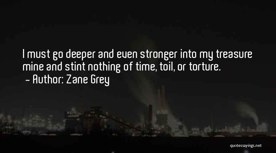 Zane Grey Quotes: I Must Go Deeper And Even Stronger Into My Treasure Mine And Stint Nothing Of Time, Toil, Or Torture.