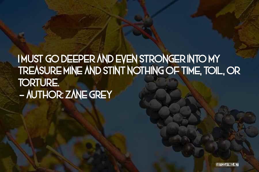 Zane Grey Quotes: I Must Go Deeper And Even Stronger Into My Treasure Mine And Stint Nothing Of Time, Toil, Or Torture.