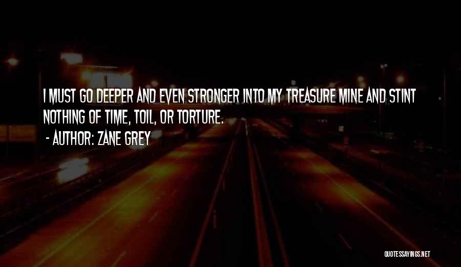 Zane Grey Quotes: I Must Go Deeper And Even Stronger Into My Treasure Mine And Stint Nothing Of Time, Toil, Or Torture.