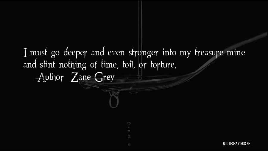 Zane Grey Quotes: I Must Go Deeper And Even Stronger Into My Treasure Mine And Stint Nothing Of Time, Toil, Or Torture.