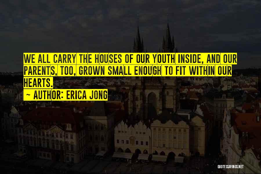 Erica Jong Quotes: We All Carry The Houses Of Our Youth Inside, And Our Parents, Too, Grown Small Enough To Fit Within Our