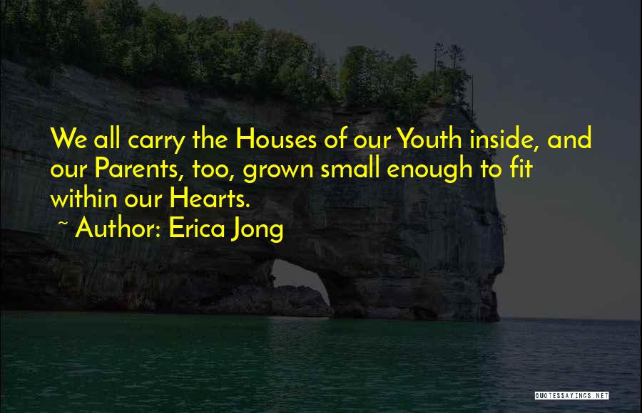 Erica Jong Quotes: We All Carry The Houses Of Our Youth Inside, And Our Parents, Too, Grown Small Enough To Fit Within Our