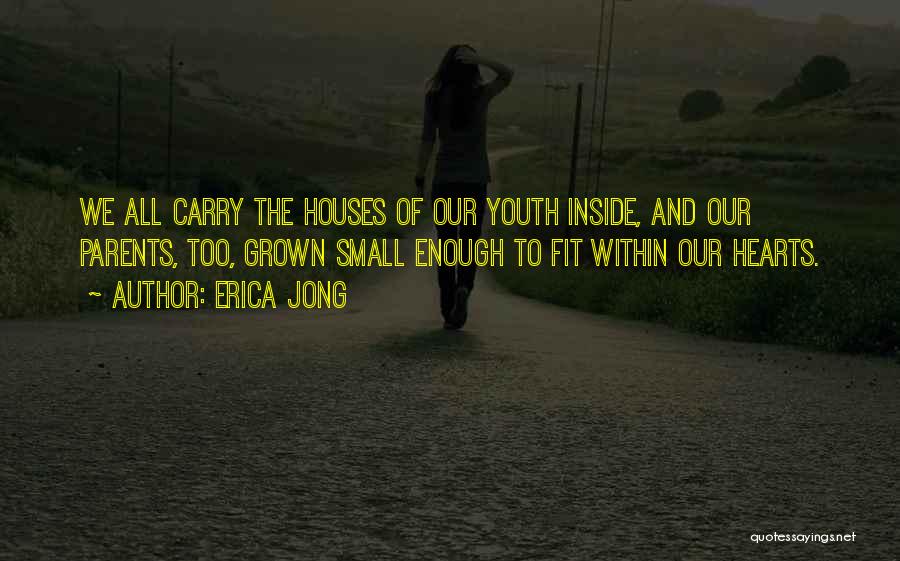 Erica Jong Quotes: We All Carry The Houses Of Our Youth Inside, And Our Parents, Too, Grown Small Enough To Fit Within Our