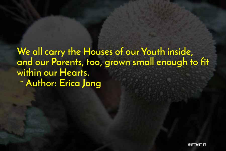 Erica Jong Quotes: We All Carry The Houses Of Our Youth Inside, And Our Parents, Too, Grown Small Enough To Fit Within Our