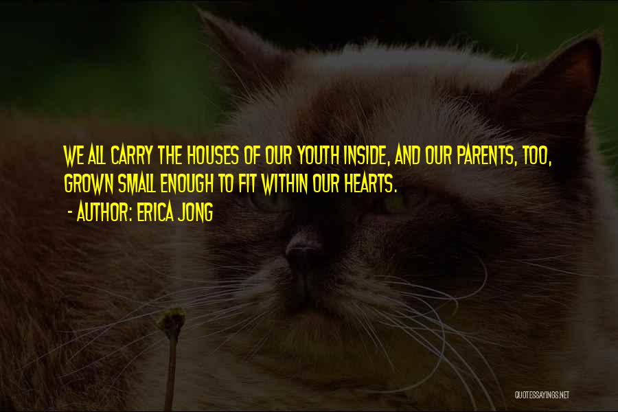 Erica Jong Quotes: We All Carry The Houses Of Our Youth Inside, And Our Parents, Too, Grown Small Enough To Fit Within Our