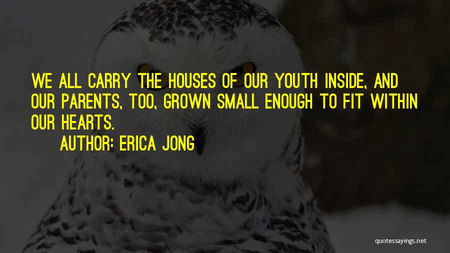 Erica Jong Quotes: We All Carry The Houses Of Our Youth Inside, And Our Parents, Too, Grown Small Enough To Fit Within Our