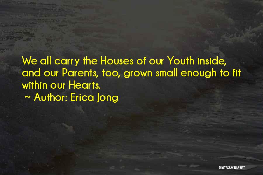 Erica Jong Quotes: We All Carry The Houses Of Our Youth Inside, And Our Parents, Too, Grown Small Enough To Fit Within Our