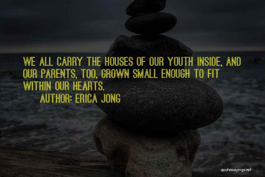 Erica Jong Quotes: We All Carry The Houses Of Our Youth Inside, And Our Parents, Too, Grown Small Enough To Fit Within Our