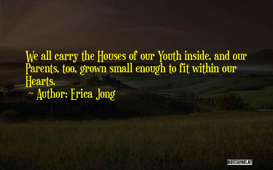 Erica Jong Quotes: We All Carry The Houses Of Our Youth Inside, And Our Parents, Too, Grown Small Enough To Fit Within Our