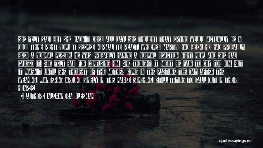 Alexandra Kleeman Quotes: She Felt Sad, But She Hadn't Cried All Day. She Thought That Crying Would Actually Be A Good Thing Right