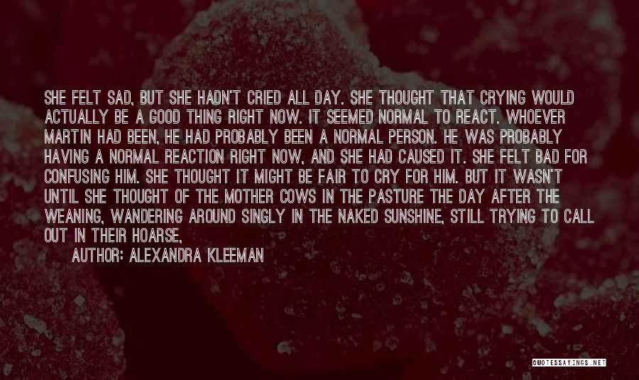 Alexandra Kleeman Quotes: She Felt Sad, But She Hadn't Cried All Day. She Thought That Crying Would Actually Be A Good Thing Right