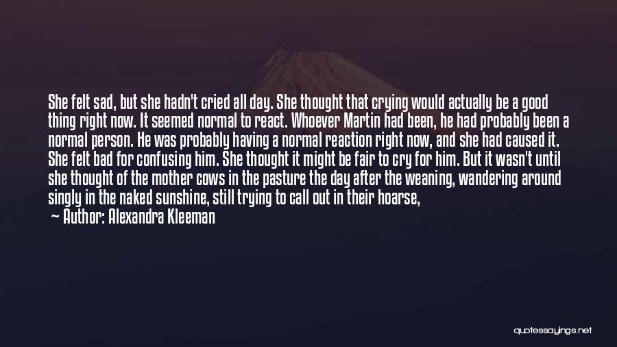 Alexandra Kleeman Quotes: She Felt Sad, But She Hadn't Cried All Day. She Thought That Crying Would Actually Be A Good Thing Right