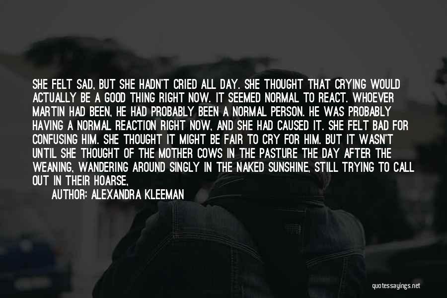 Alexandra Kleeman Quotes: She Felt Sad, But She Hadn't Cried All Day. She Thought That Crying Would Actually Be A Good Thing Right