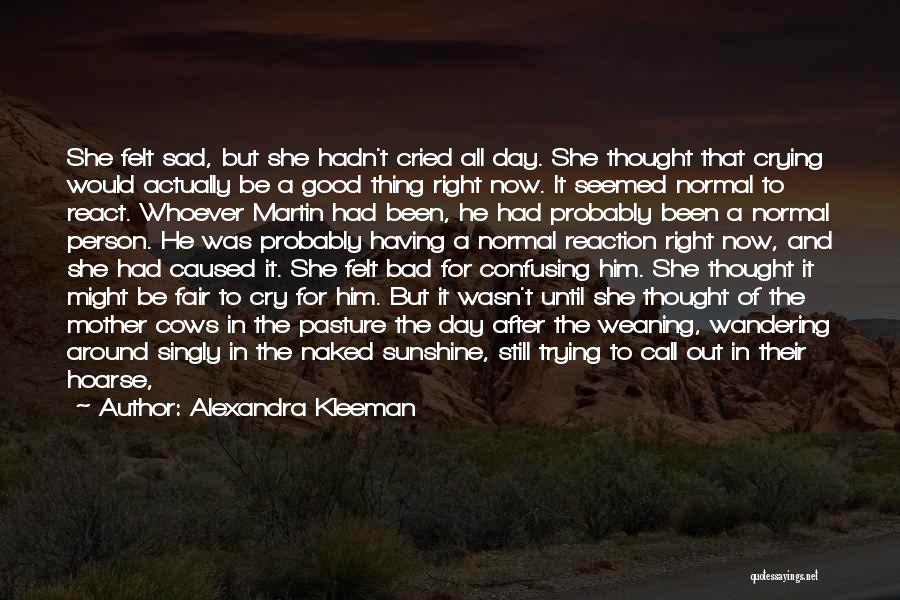 Alexandra Kleeman Quotes: She Felt Sad, But She Hadn't Cried All Day. She Thought That Crying Would Actually Be A Good Thing Right