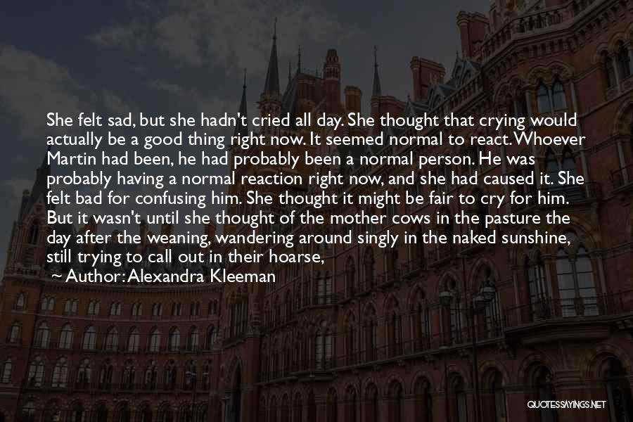 Alexandra Kleeman Quotes: She Felt Sad, But She Hadn't Cried All Day. She Thought That Crying Would Actually Be A Good Thing Right