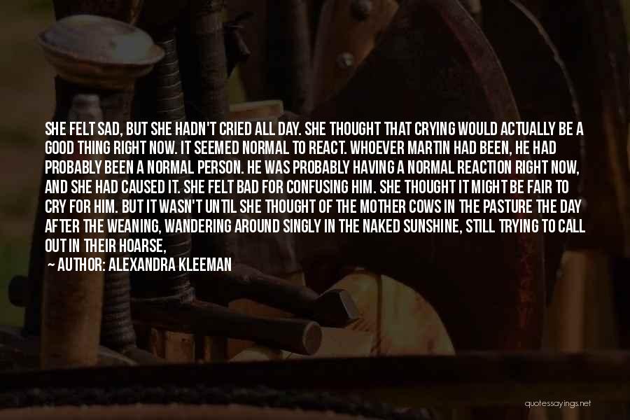 Alexandra Kleeman Quotes: She Felt Sad, But She Hadn't Cried All Day. She Thought That Crying Would Actually Be A Good Thing Right