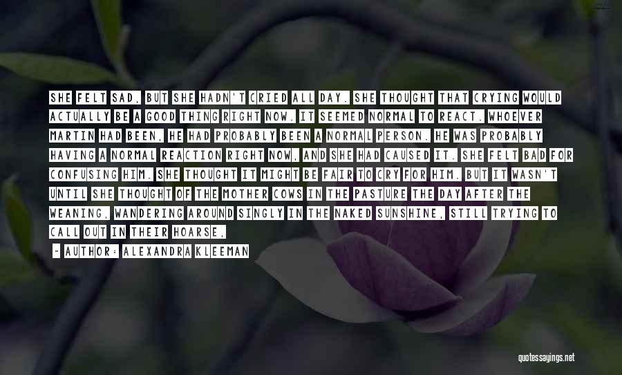 Alexandra Kleeman Quotes: She Felt Sad, But She Hadn't Cried All Day. She Thought That Crying Would Actually Be A Good Thing Right