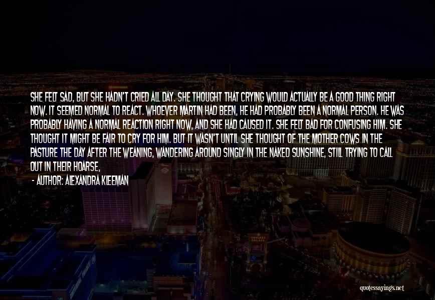 Alexandra Kleeman Quotes: She Felt Sad, But She Hadn't Cried All Day. She Thought That Crying Would Actually Be A Good Thing Right