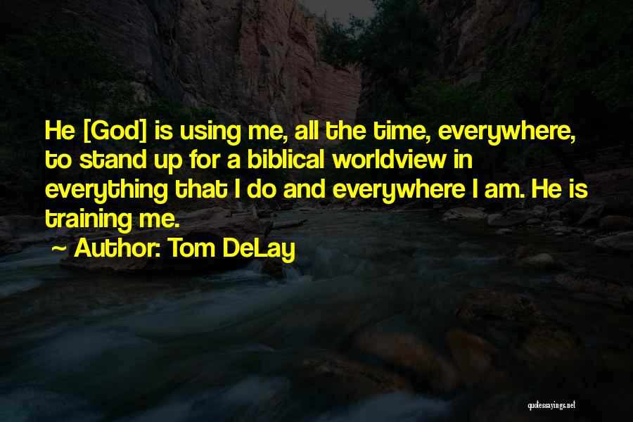 Tom DeLay Quotes: He [god] Is Using Me, All The Time, Everywhere, To Stand Up For A Biblical Worldview In Everything That I