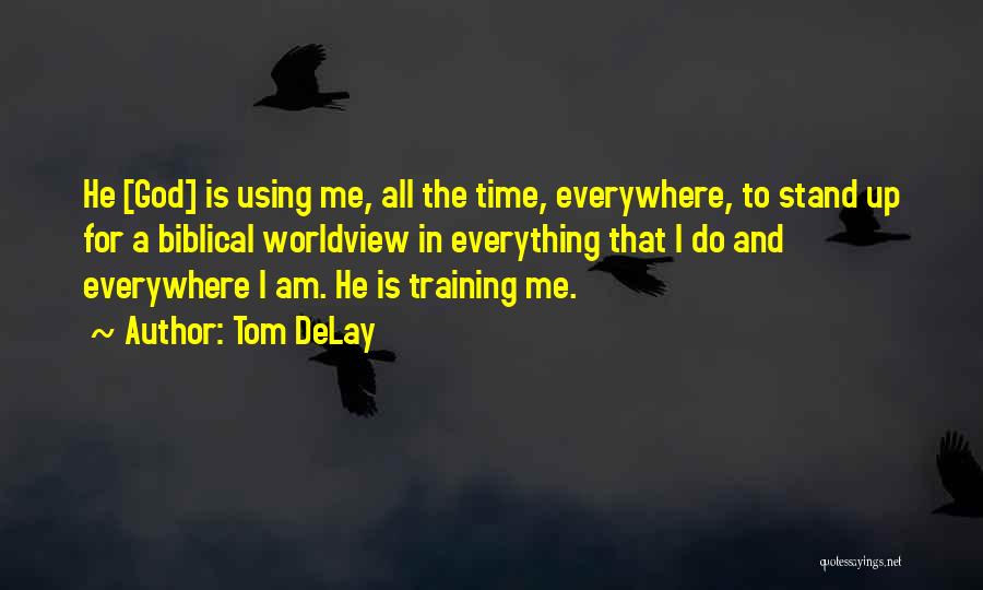 Tom DeLay Quotes: He [god] Is Using Me, All The Time, Everywhere, To Stand Up For A Biblical Worldview In Everything That I