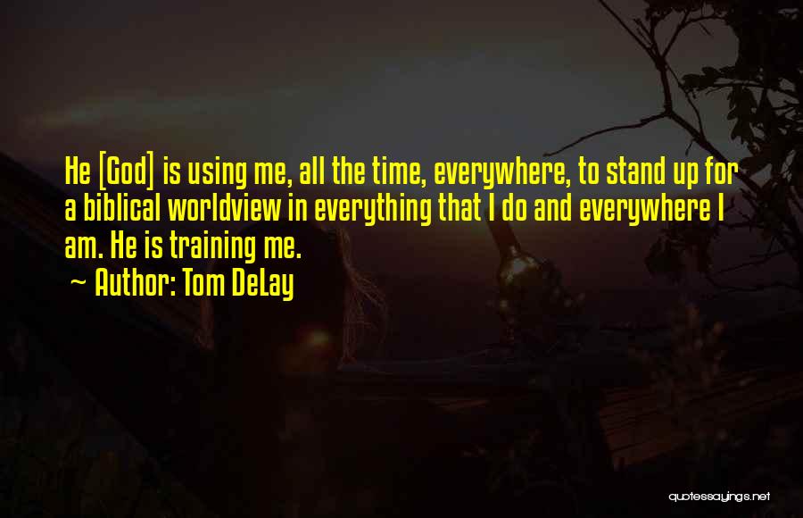 Tom DeLay Quotes: He [god] Is Using Me, All The Time, Everywhere, To Stand Up For A Biblical Worldview In Everything That I