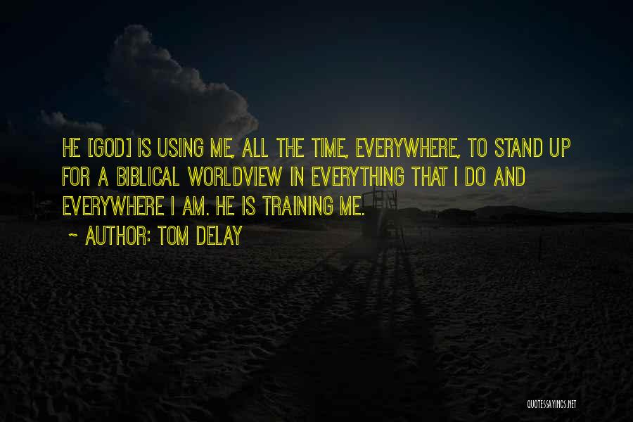 Tom DeLay Quotes: He [god] Is Using Me, All The Time, Everywhere, To Stand Up For A Biblical Worldview In Everything That I