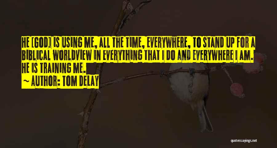 Tom DeLay Quotes: He [god] Is Using Me, All The Time, Everywhere, To Stand Up For A Biblical Worldview In Everything That I