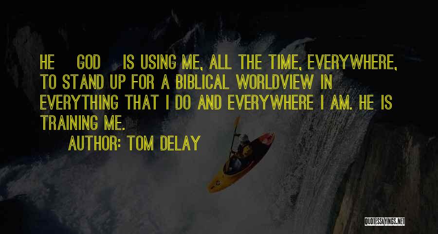 Tom DeLay Quotes: He [god] Is Using Me, All The Time, Everywhere, To Stand Up For A Biblical Worldview In Everything That I