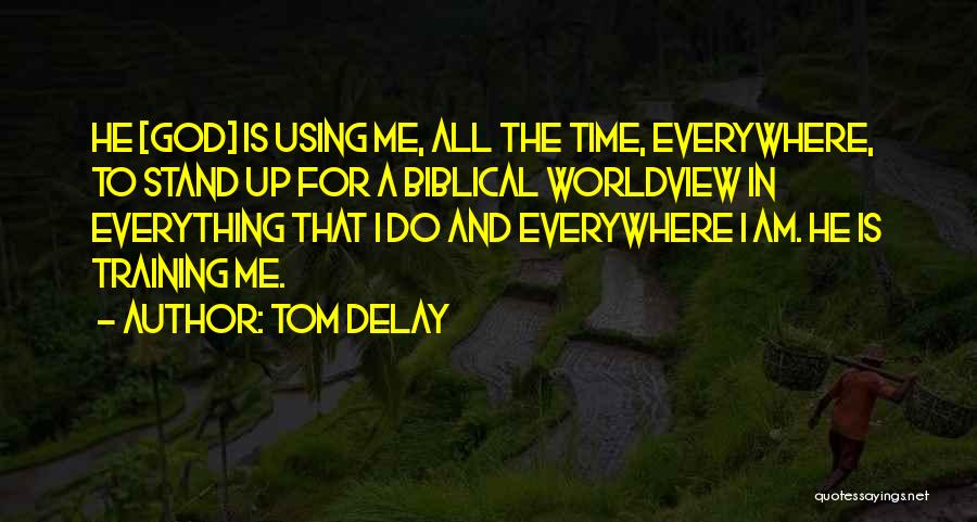 Tom DeLay Quotes: He [god] Is Using Me, All The Time, Everywhere, To Stand Up For A Biblical Worldview In Everything That I