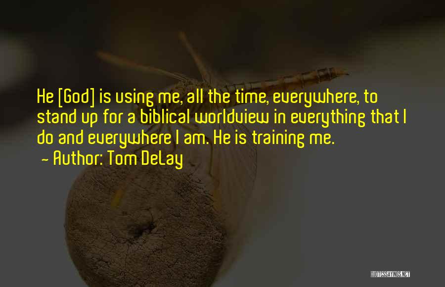 Tom DeLay Quotes: He [god] Is Using Me, All The Time, Everywhere, To Stand Up For A Biblical Worldview In Everything That I