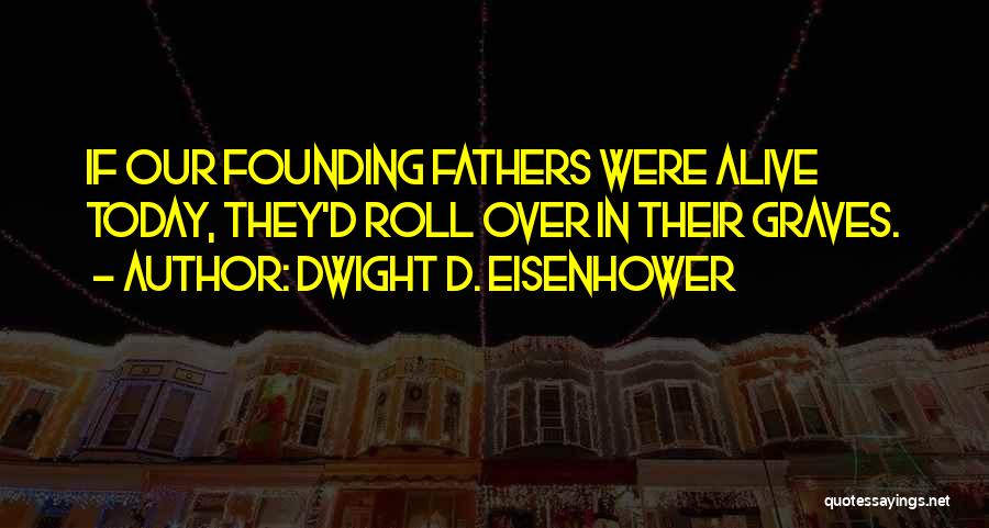 Dwight D. Eisenhower Quotes: If Our Founding Fathers Were Alive Today, They'd Roll Over In Their Graves.