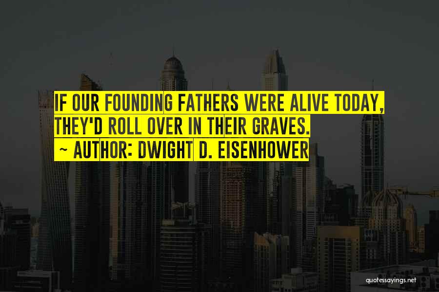 Dwight D. Eisenhower Quotes: If Our Founding Fathers Were Alive Today, They'd Roll Over In Their Graves.