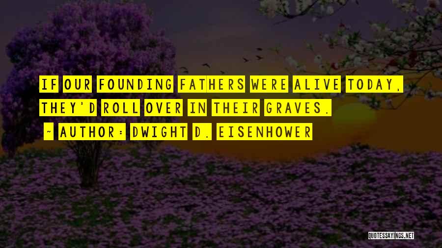 Dwight D. Eisenhower Quotes: If Our Founding Fathers Were Alive Today, They'd Roll Over In Their Graves.