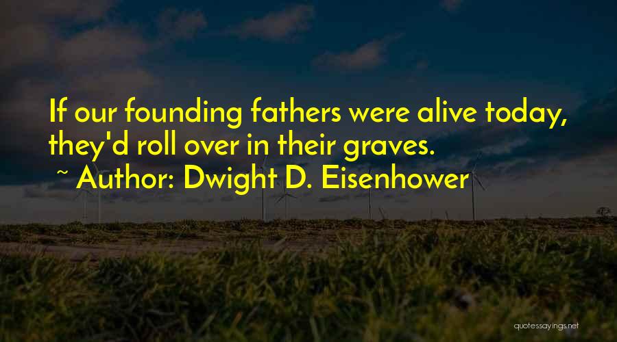 Dwight D. Eisenhower Quotes: If Our Founding Fathers Were Alive Today, They'd Roll Over In Their Graves.