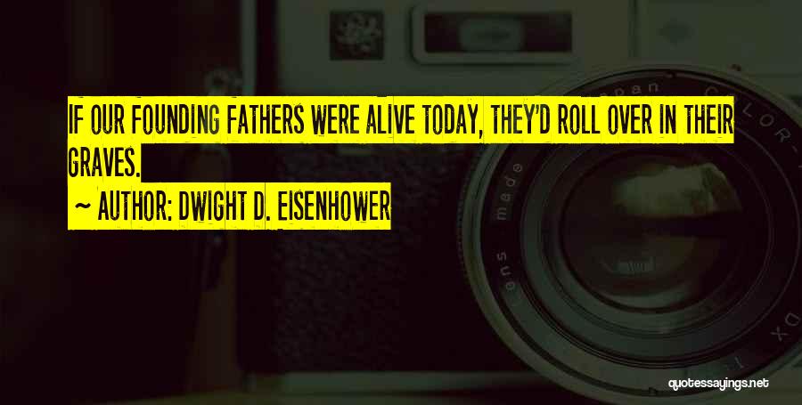 Dwight D. Eisenhower Quotes: If Our Founding Fathers Were Alive Today, They'd Roll Over In Their Graves.