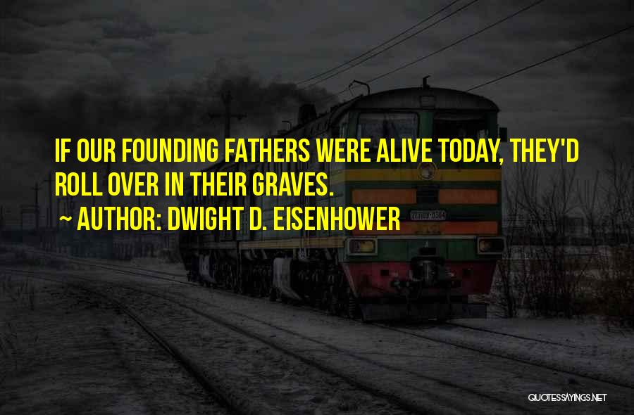 Dwight D. Eisenhower Quotes: If Our Founding Fathers Were Alive Today, They'd Roll Over In Their Graves.