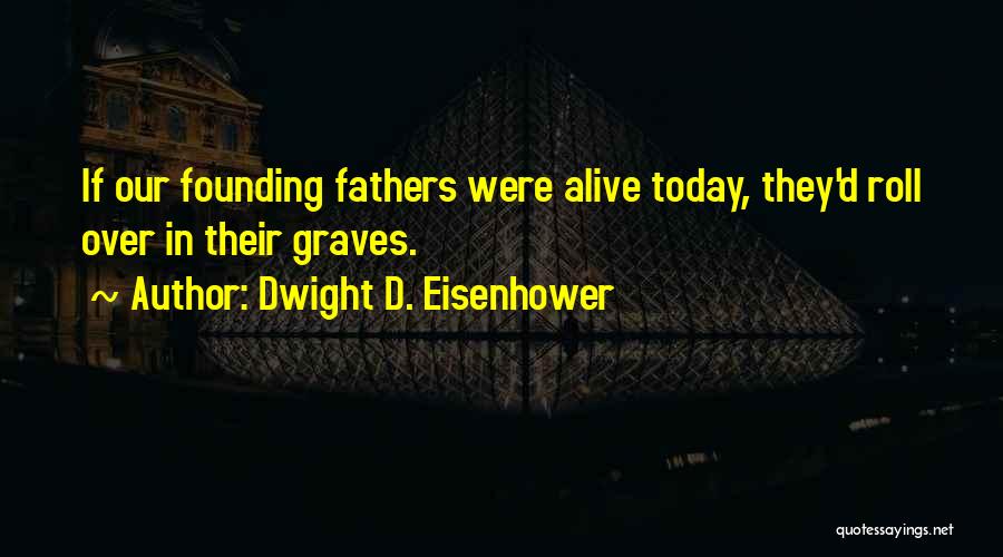 Dwight D. Eisenhower Quotes: If Our Founding Fathers Were Alive Today, They'd Roll Over In Their Graves.