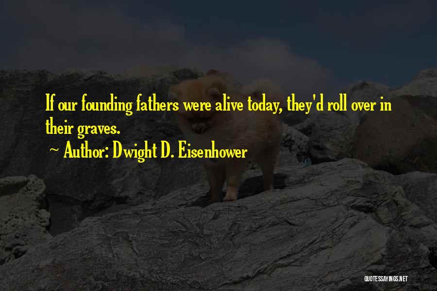 Dwight D. Eisenhower Quotes: If Our Founding Fathers Were Alive Today, They'd Roll Over In Their Graves.
