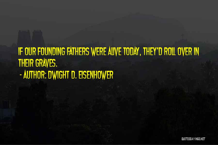 Dwight D. Eisenhower Quotes: If Our Founding Fathers Were Alive Today, They'd Roll Over In Their Graves.