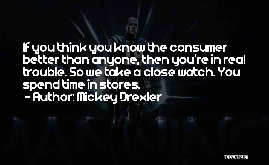 Mickey Drexler Quotes: If You Think You Know The Consumer Better Than Anyone, Then You're In Real Trouble. So We Take A Close