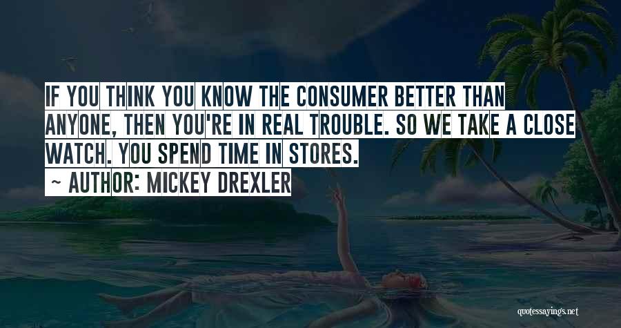 Mickey Drexler Quotes: If You Think You Know The Consumer Better Than Anyone, Then You're In Real Trouble. So We Take A Close