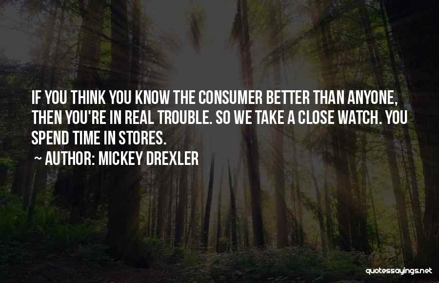 Mickey Drexler Quotes: If You Think You Know The Consumer Better Than Anyone, Then You're In Real Trouble. So We Take A Close
