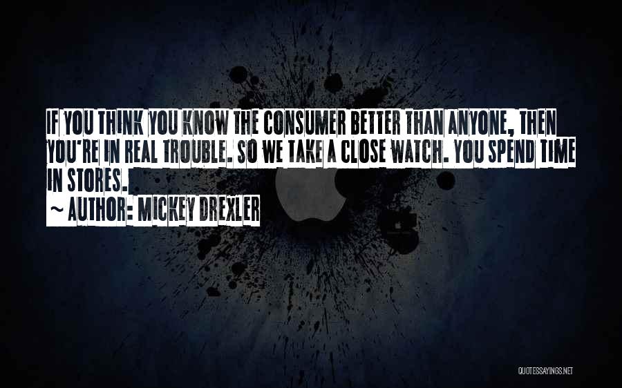 Mickey Drexler Quotes: If You Think You Know The Consumer Better Than Anyone, Then You're In Real Trouble. So We Take A Close