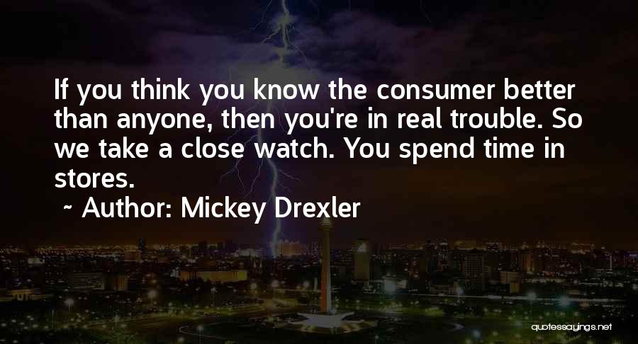 Mickey Drexler Quotes: If You Think You Know The Consumer Better Than Anyone, Then You're In Real Trouble. So We Take A Close