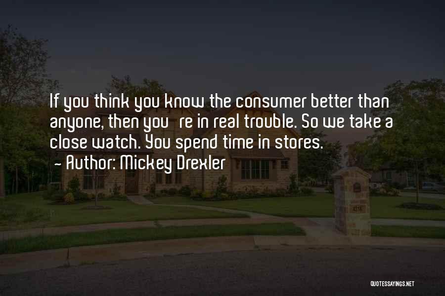 Mickey Drexler Quotes: If You Think You Know The Consumer Better Than Anyone, Then You're In Real Trouble. So We Take A Close