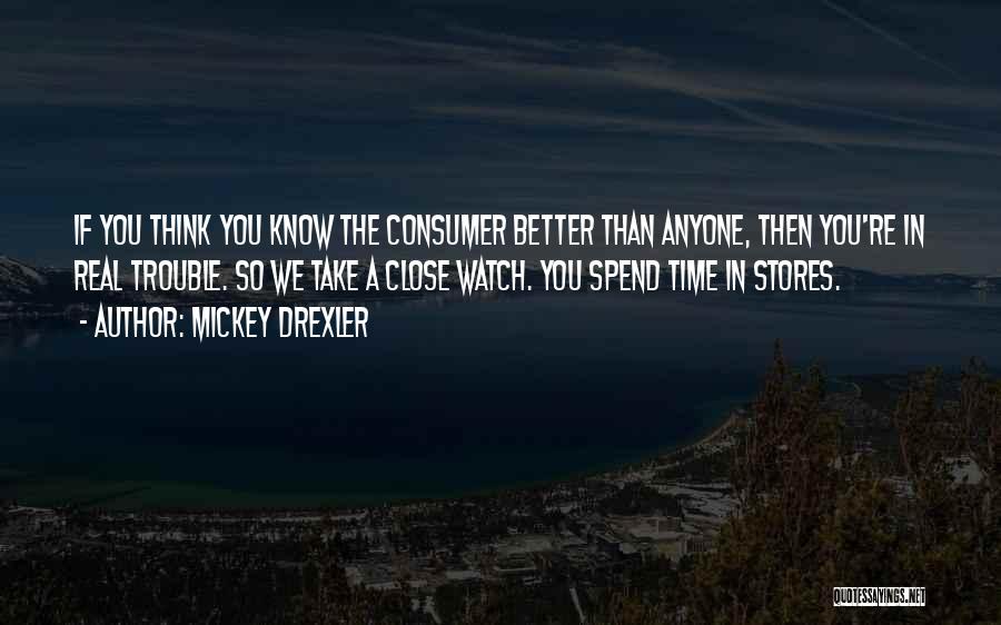 Mickey Drexler Quotes: If You Think You Know The Consumer Better Than Anyone, Then You're In Real Trouble. So We Take A Close