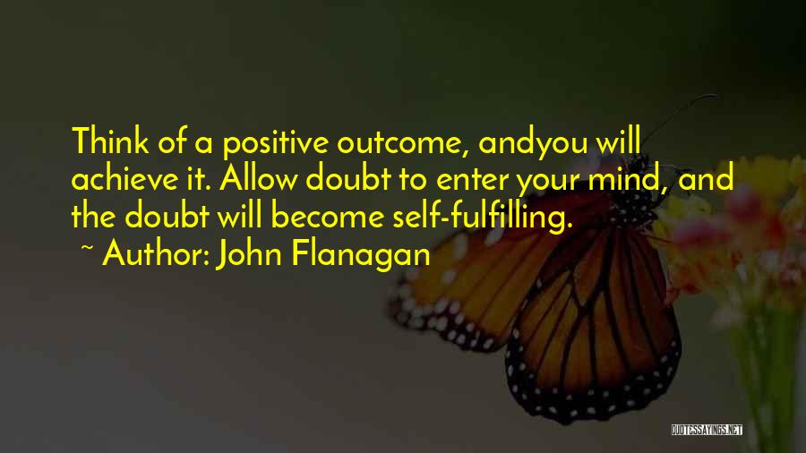 John Flanagan Quotes: Think Of A Positive Outcome, Andyou Will Achieve It. Allow Doubt To Enter Your Mind, And The Doubt Will Become