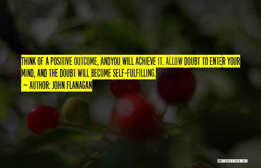 John Flanagan Quotes: Think Of A Positive Outcome, Andyou Will Achieve It. Allow Doubt To Enter Your Mind, And The Doubt Will Become