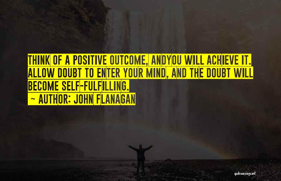 John Flanagan Quotes: Think Of A Positive Outcome, Andyou Will Achieve It. Allow Doubt To Enter Your Mind, And The Doubt Will Become